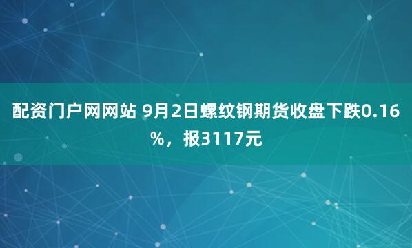 配资门户网网站 9月2日螺纹钢期货收盘下跌0.16%，报3117元