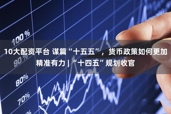 10大配资平台 谋篇“十五五”，货币政策如何更加精准有力 | “十四五”规划收官