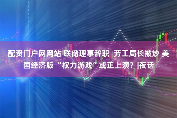 配资门户网网站 联储理事辞职  劳工局长被炒 美国经济版 “权力游戏”或正上演？|夜话