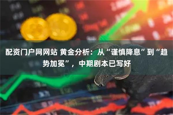 配资门户网网站 黄金分析：从“谨慎降息”到“趋势加冕”，中期剧本已写好
