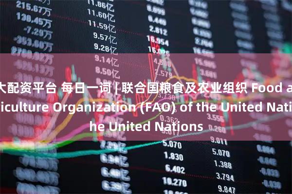 10大配资平台 每日一词 | 联合国粮食及农业组织 Food and Agriculture Organization (FAO) of the United Nations