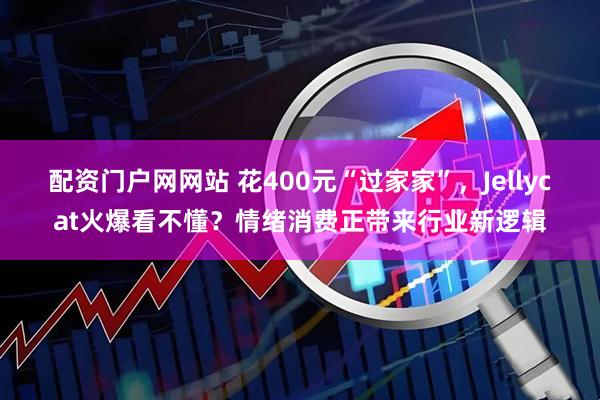 配资门户网网站 花400元“过家家”，Jellycat火爆看不懂？情绪消费正带来行业新逻辑