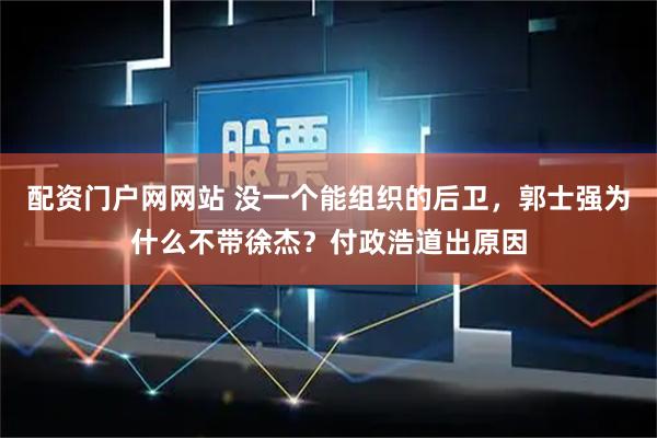 配资门户网网站 没一个能组织的后卫，郭士强为什么不带徐杰？付政浩道出原因