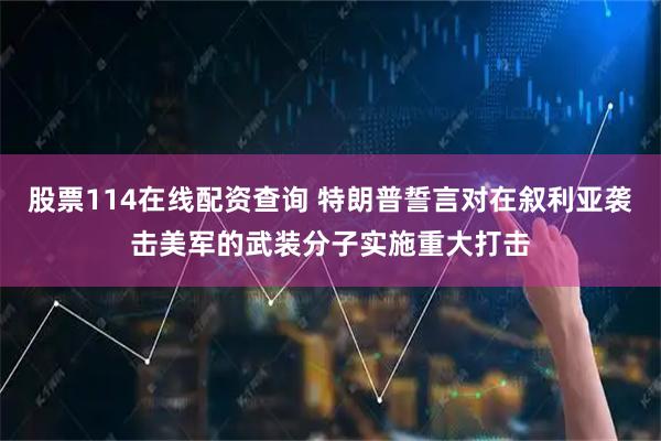 股票114在线配资查询 特朗普誓言对在叙利亚袭击美军的武装分子实施重大打击