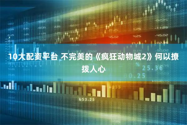 10大配资平台 不完美的《疯狂动物城2》何以撩拨人心