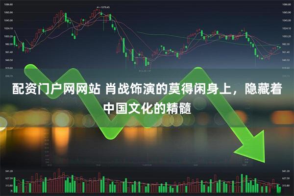 配资门户网网站 肖战饰演的莫得闲身上，隐藏着中国文化的精髓