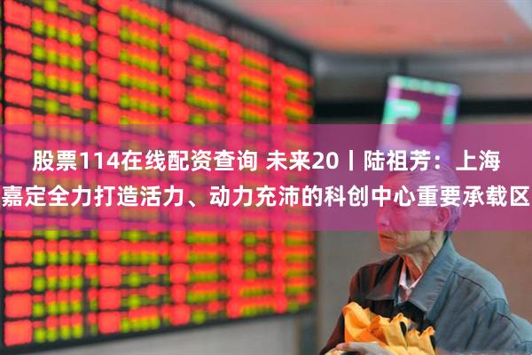 股票114在线配资查询 未来20丨陆祖芳：上海嘉定全力打造活力、动力充沛的科创中心重要承载区