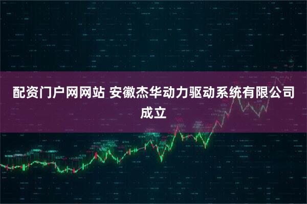 配资门户网网站 安徽杰华动力驱动系统有限公司成立