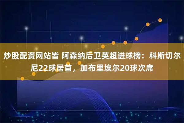 炒股配资网站皆 阿森纳后卫英超进球榜：科斯切尔尼22球居首，加布里埃尔20球次席