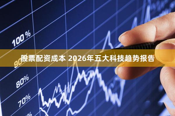 股票配资成本 2026年五大科技趋势报告