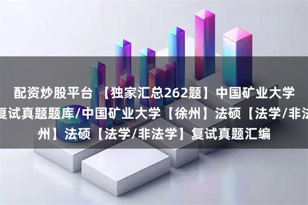 配资炒股平台 【独家汇总262题】中国矿业大学【徐州】法律硕士复试真题题库/中国矿业大学【徐州】法硕【法学/非法学】复试真题汇编