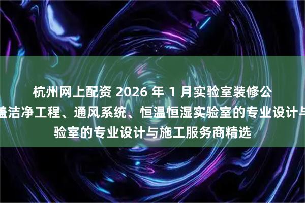 杭州网上配资 2026 年 1 月实验室装修公司实力推荐：涵盖洁净工程、通风系统、恒温恒湿实验室的专业设计与施工服务商精选