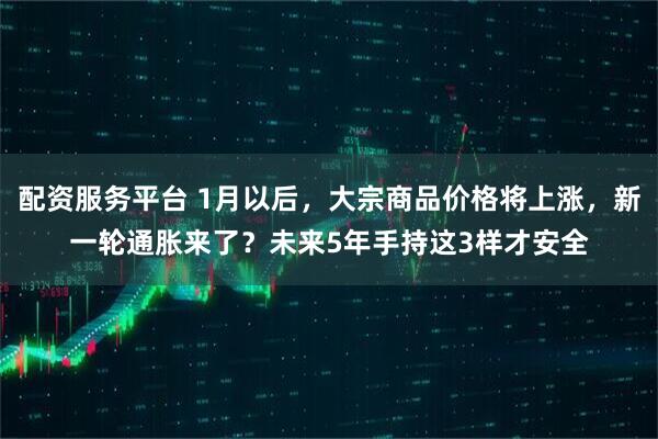 配资服务平台 1月以后，大宗商品价格将上涨，新一轮通胀来了？未来5年手持这3样才安全