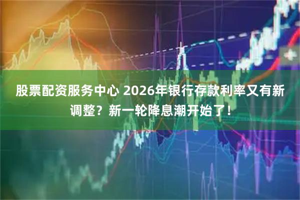 股票配资服务中心 2026年银行存款利率又有新调整？新一轮降息潮开始了！