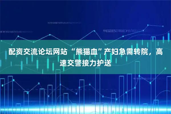 配资交流论坛网站 “熊猫血”产妇急需转院，高速交警接力护送