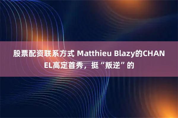股票配资联系方式 Matthieu Blazy的CHANEL高定首秀，挺“叛逆”的