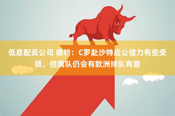 低息配资公司 德转：C罗赴沙特后公信力有些受损，但离队仍会有欧洲球队有意