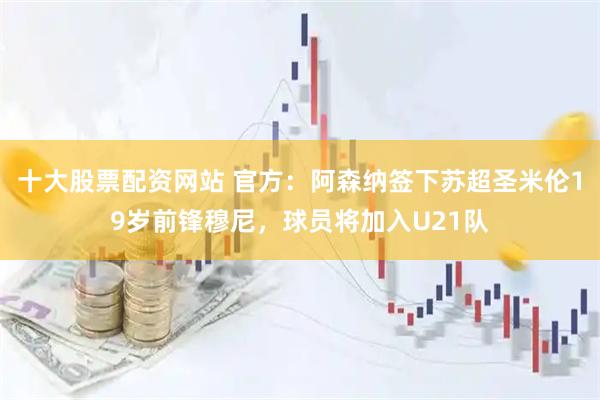 十大股票配资网站 官方：阿森纳签下苏超圣米伦19岁前锋穆尼，球员将加入U21队