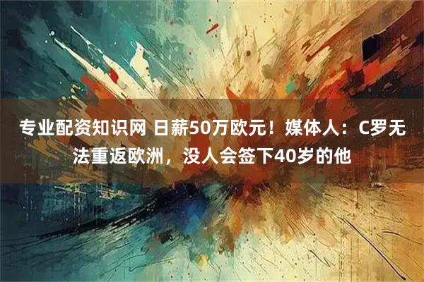 专业配资知识网 日薪50万欧元！媒体人：C罗无法重返欧洲，没人会签下40岁的他