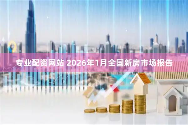 专业配资网站 2026年1月全国新房市场报告