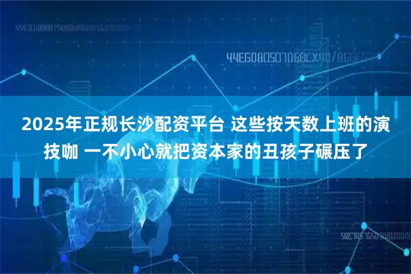 2025年正规长沙配资平台 这些按天数上班的演技咖 一不小心就把资本家的丑孩子碾压了