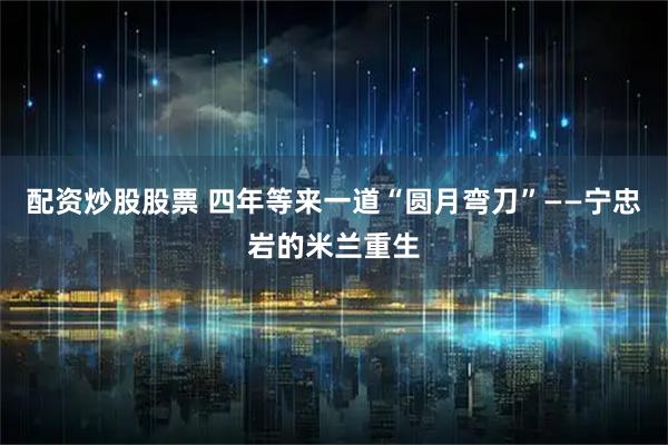 配资炒股股票 四年等来一道“圆月弯刀”——宁忠岩的米兰重生