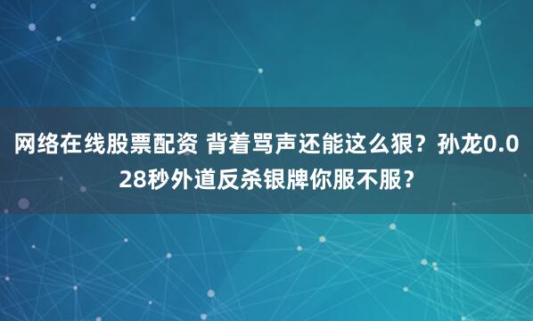 网络在线股票配资 背着骂声还能这么狠？孙龙0.028秒外道反杀银牌你服不服？