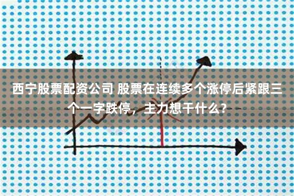 西宁股票配资公司 股票在连续多个涨停后紧跟三个一字跌停，主力想干什么？