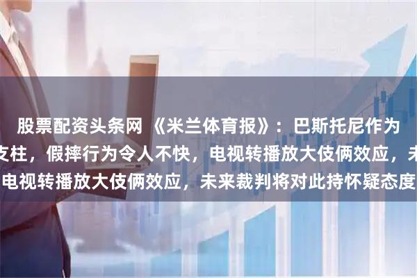 股票配资头条网 《米兰体育报》：巴斯托尼作为世界顶级后卫和国家队支柱，假摔行为令人不快，电视转播放大伎俩效应，未来裁判将对此持怀疑态度