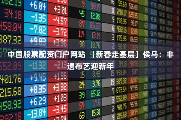 中国股票配资门户网站 【新春走基层】侯马：非遗布艺迎新年