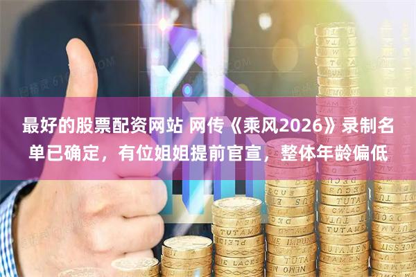 最好的股票配资网站 网传《乘风2026》录制名单已确定，有位姐姐提前官宣，整体年龄偏低