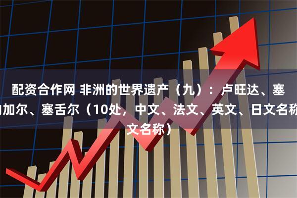 配资合作网 非洲的世界遗产（九）：卢旺达、塞内加尔、塞舌尔（10处，中文、法文、英文、日文名称）