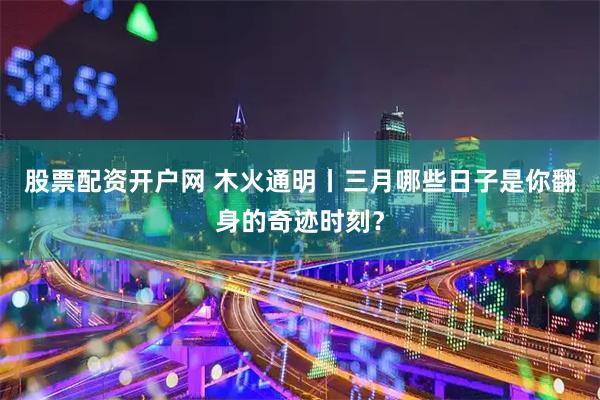 股票配资开户网 木火通明丨三月哪些日子是你翻身的奇迹时刻？