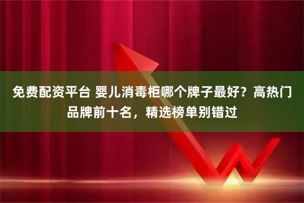 免费配资平台 婴儿消毒柜哪个牌子最好？高热门品牌前十名，精选榜单别错过