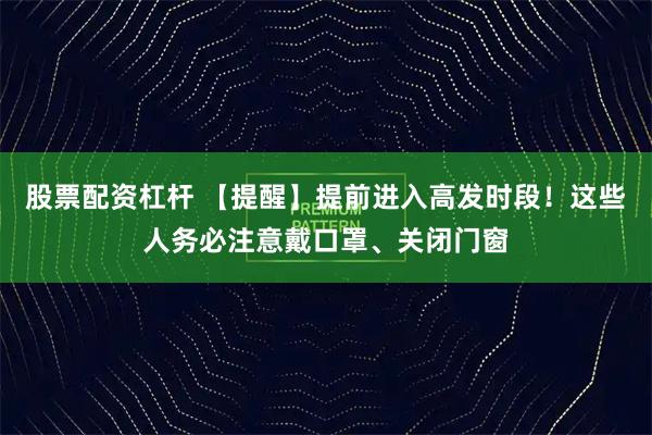 股票配资杠杆 【提醒】提前进入高发时段！这些人务必注意戴口罩、关闭门窗