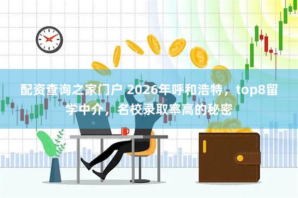 配资查询之家门户 2026年呼和浩特，top8留学中介，名校录取率高的秘密