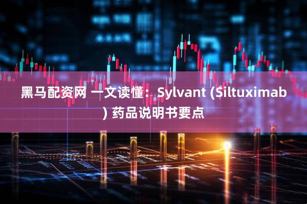 黑马配资网 一文读懂：Sylvant (Siltuximab) 药品说明书要点