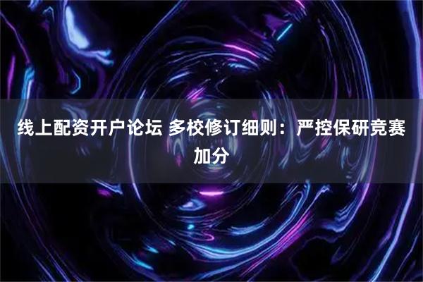 线上配资开户论坛 多校修订细则：严控保研竞赛加分