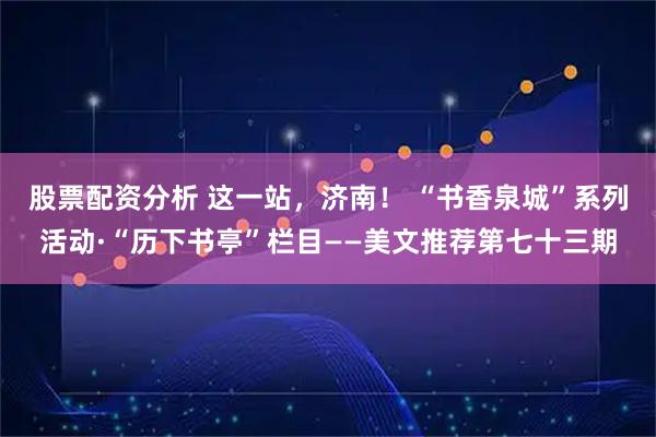股票配资分析 这一站，济南！ “书香泉城”系列活动·“历下书亭”栏目——美文推荐第七十三期