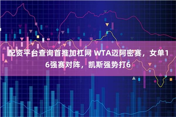 配资平台查询首推加杠网 WTA迈阿密赛，女单16强赛对阵，凯斯强势打6