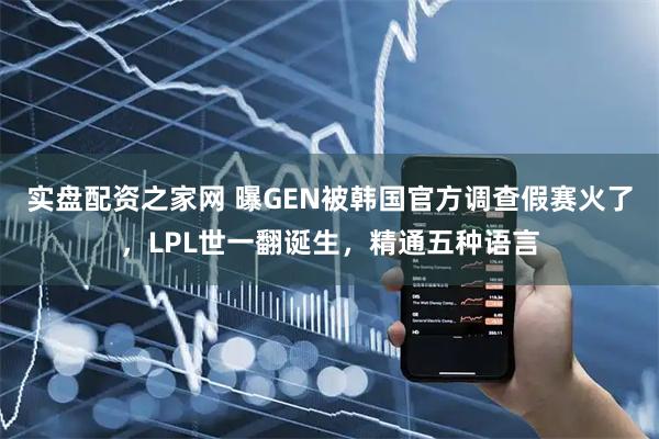 实盘配资之家网 曝GEN被韩国官方调查假赛火了，LPL世一翻诞生，精通五种语言
