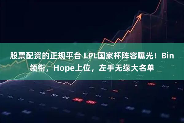 股票配资的正规平台 LPL国家杯阵容曝光！Bin领衔，Hope上位，左手无缘大名单