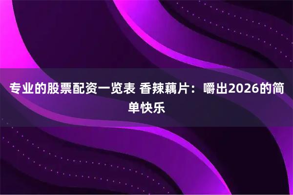 专业的股票配资一览表 香辣藕片：嚼出2026的简单快乐